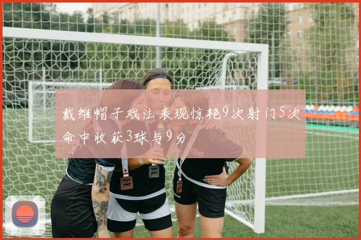 戴维帽子戏法表现惊艳9次射门5次命中收获3球与9分