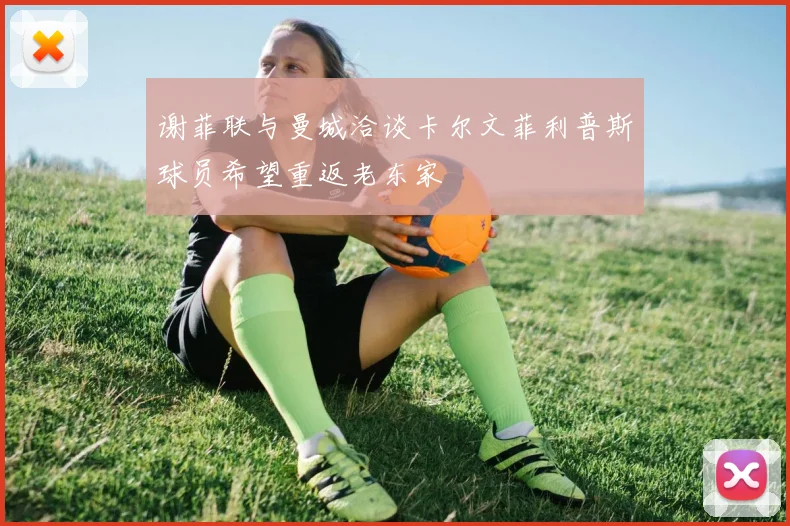 谢菲联与曼城洽谈卡尔文菲利普斯球员希望重返老东家