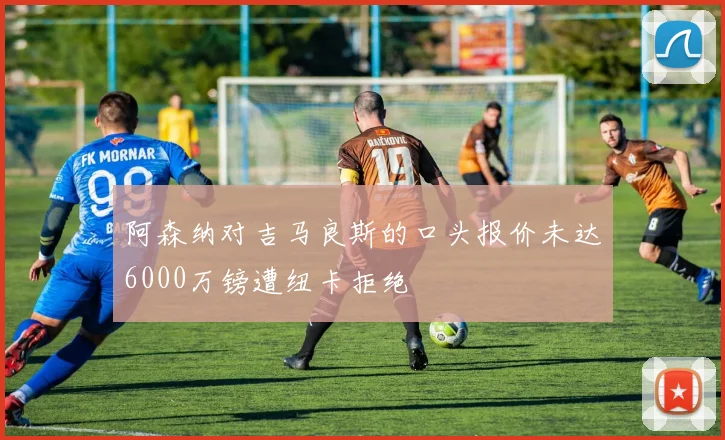 阿森纳对吉马良斯的口头报价未达6000万镑遭纽卡拒绝