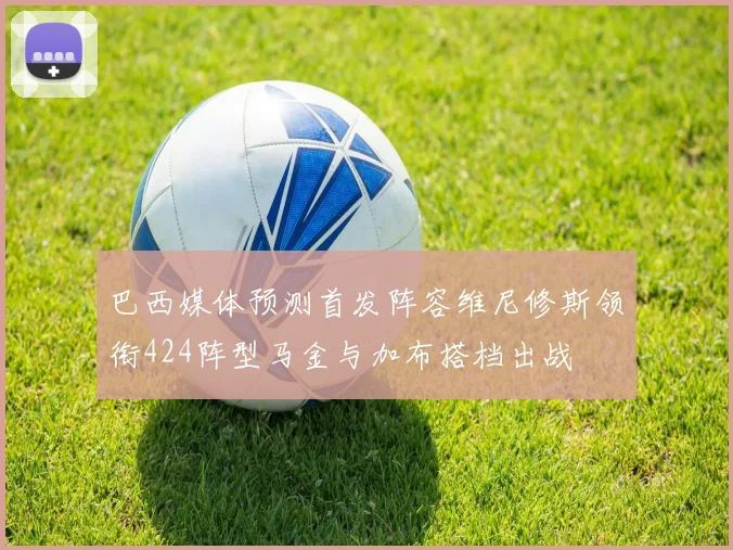 巴西媒体预测首发阵容维尼修斯领衔424阵型马金与加布搭档出战