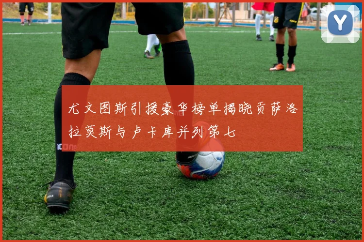 尤文图斯引援豪华榜单揭晓贡萨洛拉莫斯与卢卡库并列第七