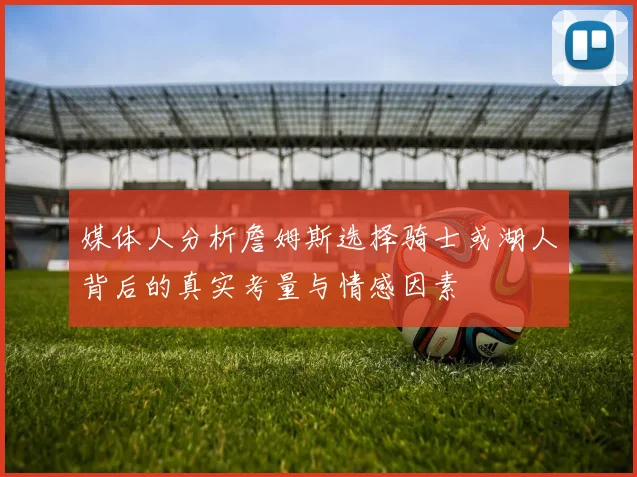 媒体人分析詹姆斯选择骑士或湖人背后的真实考量与情感因素