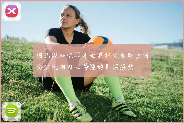 姆巴佩回忆22年世界杯失利时为何无法流泪内心懵懂的真实感受