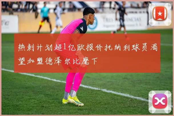 热刺计划超1亿欧报价托纳利球员渴望加盟德泽尔比麾下