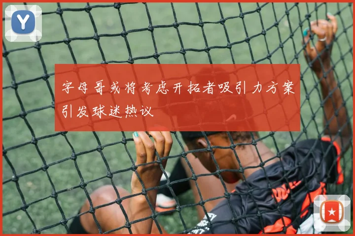 字母哥或将考虑开拓者吸引力方案引发球迷热议