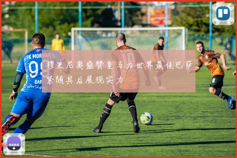 穆里尼奥盛赞皇马为世界最佳巴萨紧随其后展现实力