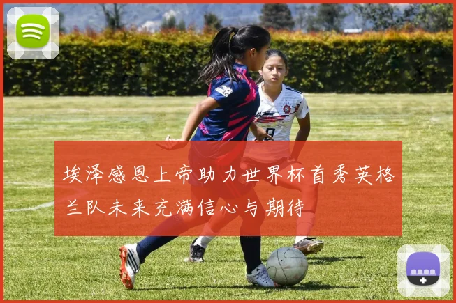 埃泽感恩上帝助力世界杯首秀英格兰队未来充满信心与期待