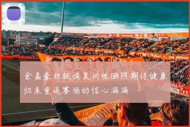 余嘉豪积极恢复训练晒照期待健康归来重返赛场的信心满满