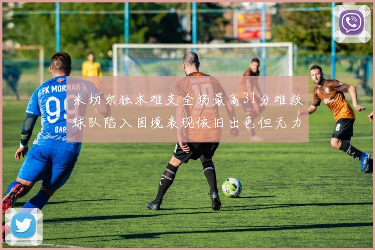 米切尔独木难支全场最高31分难救球队陷入困境表现依旧出色但无力回天