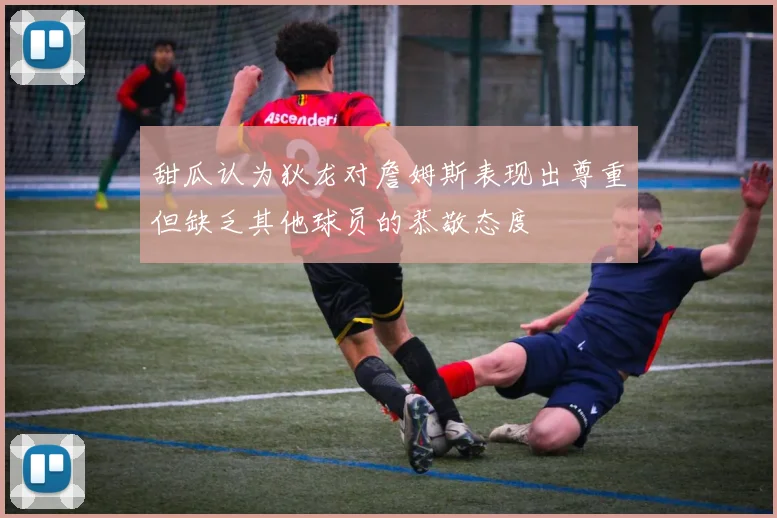 甜瓜认为狄龙对詹姆斯表现出尊重但缺乏其他球员的恭敬态度